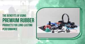 Read more about the article The Benefits of Using Premium Rubber Products for Long-Lasting Performance