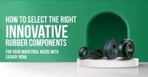 Read more about the article How to Select the Right Rubber Components for Your Industrial Needs with Easkay India